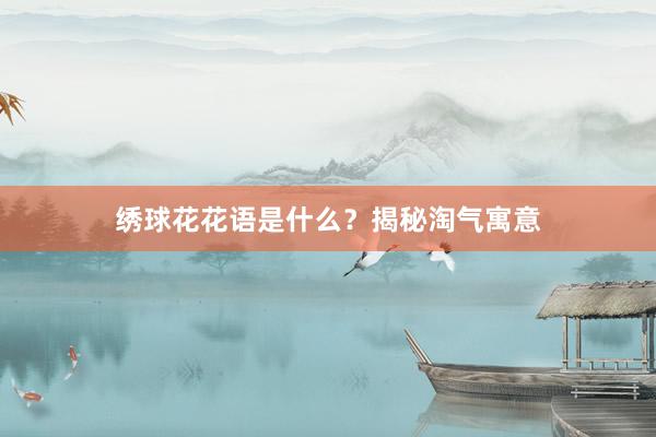 绣球花花语是什么？揭秘淘气寓意
